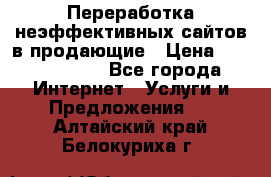Переработка неэффективных сайтов в продающие › Цена ­ 5000-10000 - Все города Интернет » Услуги и Предложения   . Алтайский край,Белокуриха г.